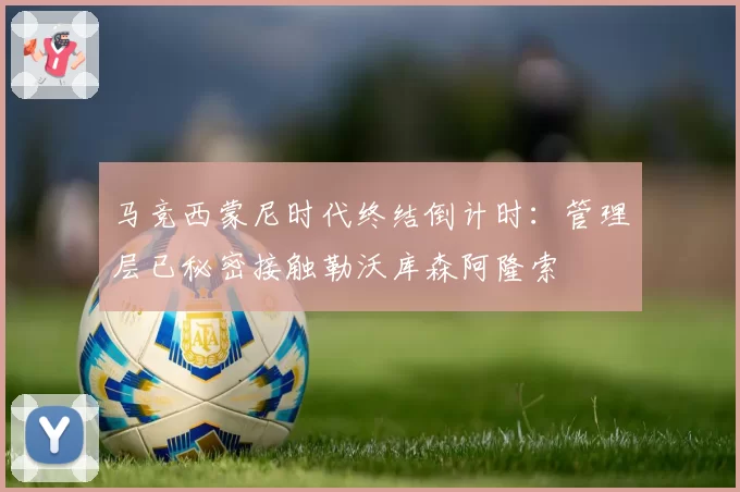 马竞西蒙尼时代终结倒计时：管理层已秘密接触勒沃库森阿隆索