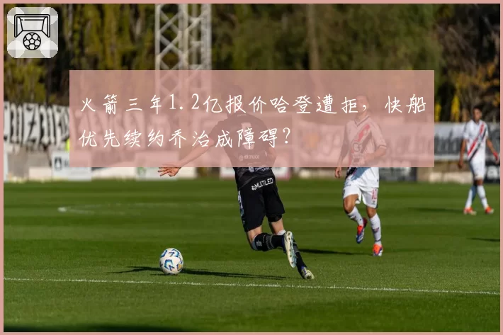 火箭三年1.2亿报价哈登遭拒,快船优先续约乔治成障碍?