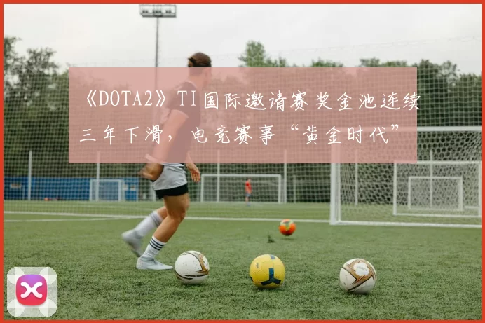 《DOTA2》TI国际邀请赛奖金池连续三年下滑，电竞赛事“黄金时代”是否已近尾声？