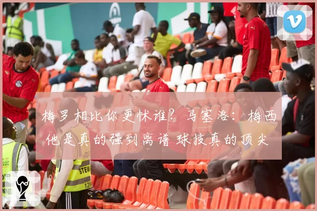 梅罗相比你更怵谁?马塞洛:梅西 他是真的强到离谱 球技真的顶尖