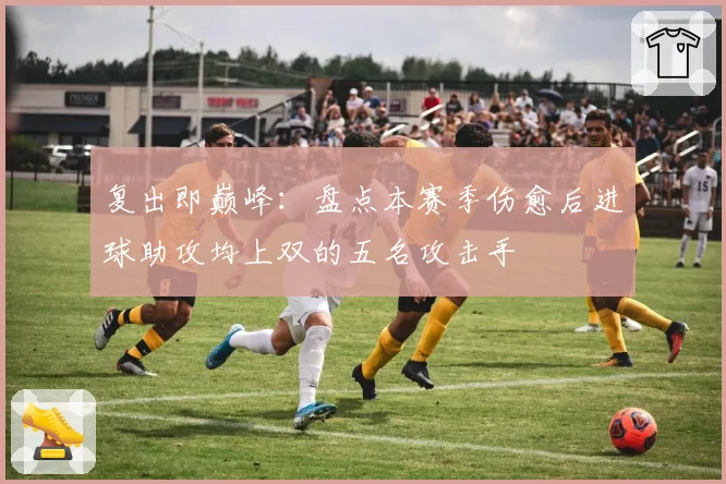 复出即巅峰：盘点本赛季伤愈后进球助攻均上双的五名攻击手