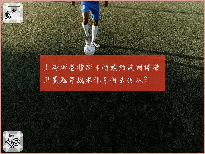 上海海港穆斯卡特续约谈判停滞,卫冕冠军战术体系何去何从?