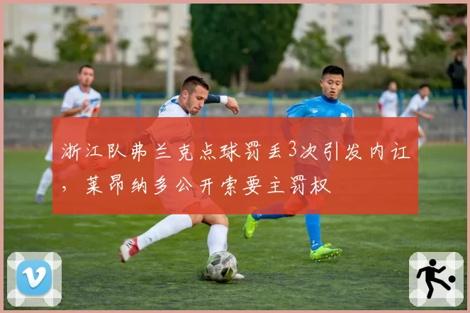 浙江队弗兰克点球罚丢3次引发内讧,莱昂纳多公开索要主罚权