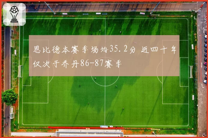 恩比德本赛季场均35.2分 近四十年仅次于乔丹86-87赛季