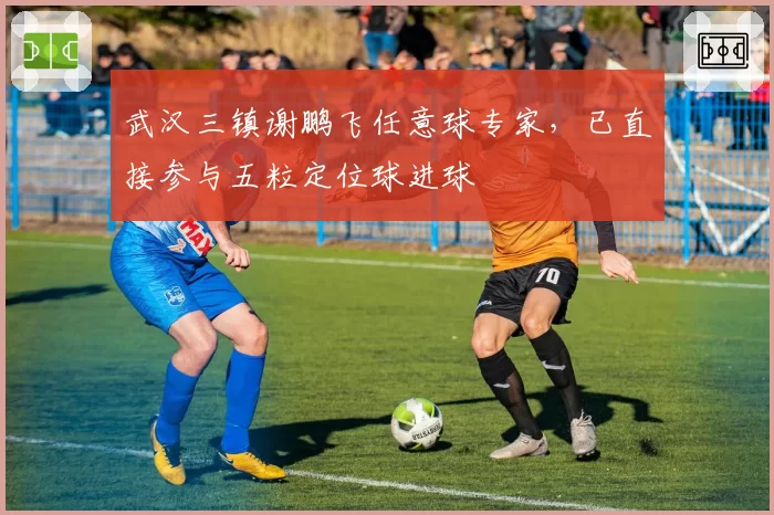 武汉三镇谢鹏飞任意球专家,已直接参与五粒定位球进球